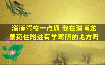 淄博驾校一点通 我在淄博龙泰苑住附进有学驾照的地方吗